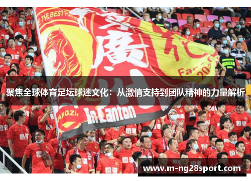 聚焦全球体育足坛球迷文化：从激情支持到团队精神的力量解析