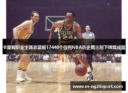 卡里姆职业生涯总篮板17440个位列NBA历史第三创下辉煌成就