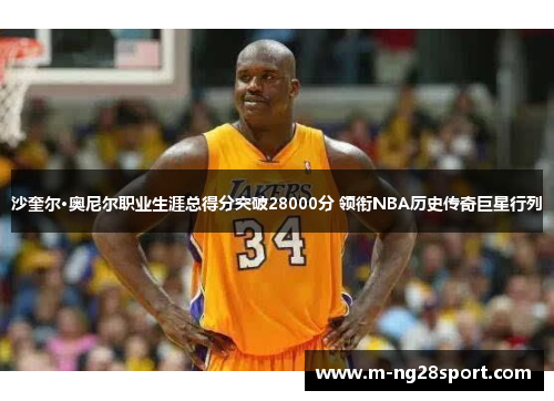 沙奎尔·奥尼尔职业生涯总得分突破28000分 领衔NBA历史传奇巨星行列