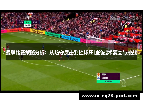曼联比赛策略分析：从防守反击到控球压制的战术演变与挑战