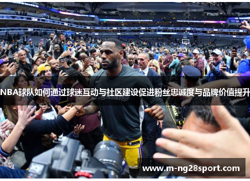 NBA球队如何通过球迷互动与社区建设促进粉丝忠诚度与品牌价值提升