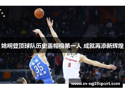 姚明登顶球队历史盖帽榜第一人 成就再添新辉煌
