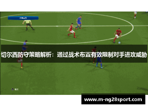 切尔西防守策略解析：通过战术布置有效限制对手进攻威胁