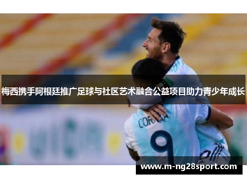 梅西携手阿根廷推广足球与社区艺术融合公益项目助力青少年成长
