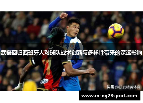 武磊回归西班牙人对球队战术创新与多样性带来的深远影响