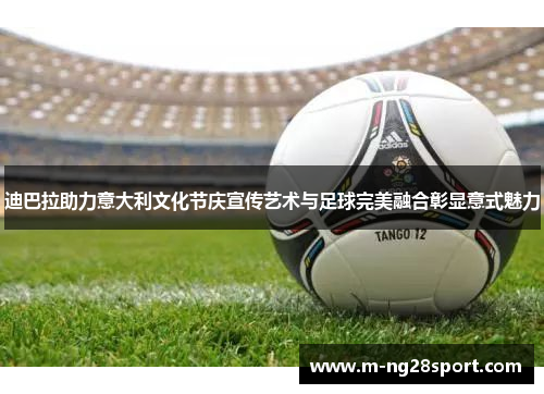 迪巴拉助力意大利文化节庆宣传艺术与足球完美融合彰显意式魅力