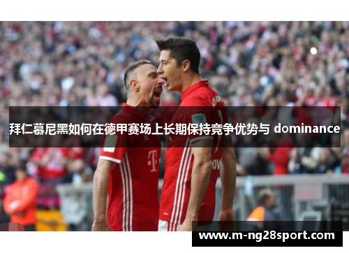 拜仁慕尼黑如何在德甲赛场上长期保持竞争优势与 dominance