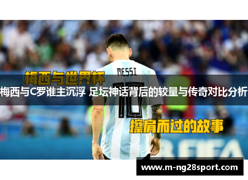 梅西与C罗谁主沉浮 足坛神话背后的较量与传奇对比分析