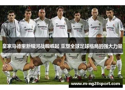 皇家马德里新银河战舰崛起 重塑全球足球格局的强大力量