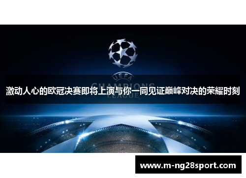 激动人心的欧冠决赛即将上演与你一同见证巅峰对决的荣耀时刻