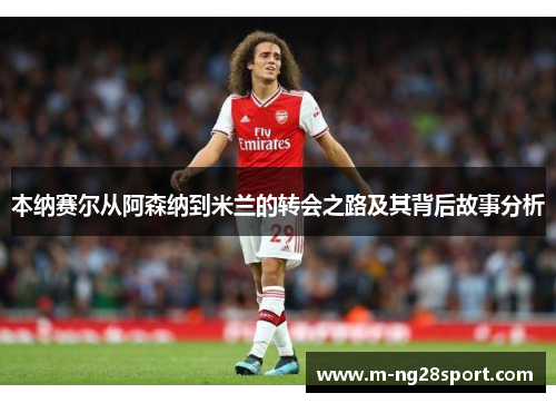 本纳赛尔从阿森纳到米兰的转会之路及其背后故事分析
