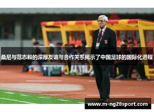 桑尼与范志毅的深厚友谊与合作关系揭示了中国足球的国际化进程