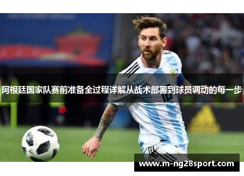 阿根廷国家队赛前准备全过程详解从战术部署到球员调动的每一步