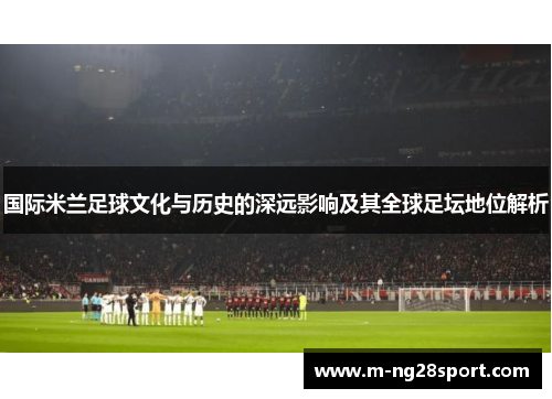 国际米兰足球文化与历史的深远影响及其全球足坛地位解析
