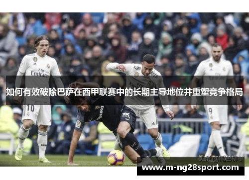 如何有效破除巴萨在西甲联赛中的长期主导地位并重塑竞争格局