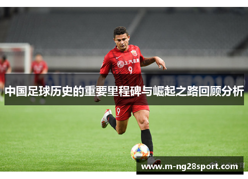 中国足球历史的重要里程碑与崛起之路回顾分析