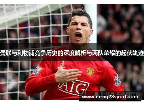 曼联与利物浦竞争历史的深度解析与两队荣耀的起伏轨迹
