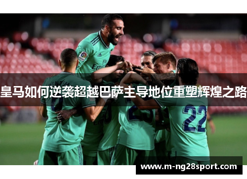 皇马如何逆袭超越巴萨主导地位重塑辉煌之路