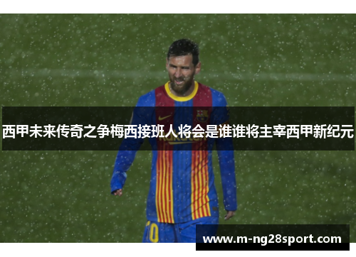 西甲未来传奇之争梅西接班人将会是谁谁将主宰西甲新纪元