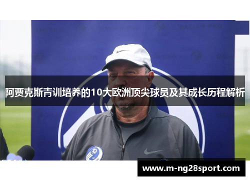 阿贾克斯青训培养的10大欧洲顶尖球员及其成长历程解析