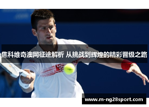 焦科维奇澳网征途解析 从挑战到辉煌的精彩晋级之路