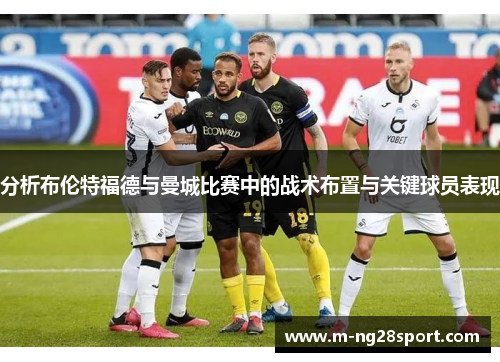 分析布伦特福德与曼城比赛中的战术布置与关键球员表现