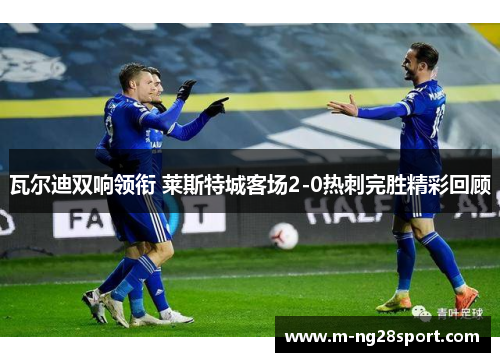 瓦尔迪双响领衔 莱斯特城客场2-0热刺完胜精彩回顾