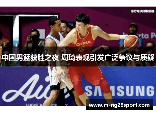 中国男篮获胜之夜 周琦表现引发广泛争议与质疑