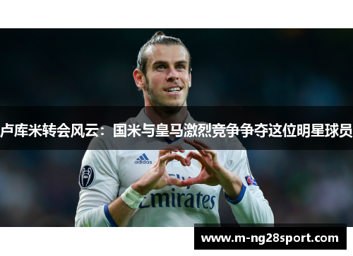 卢库米转会风云：国米与皇马激烈竞争争夺这位明星球员