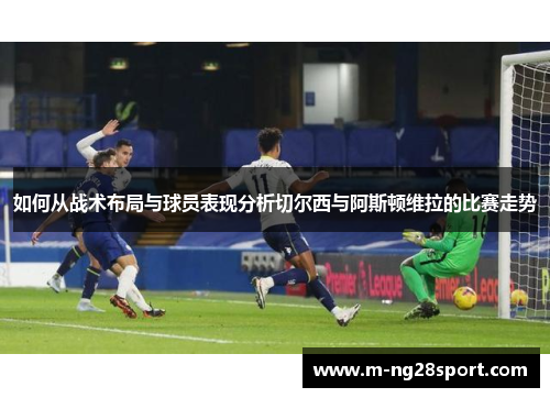 如何从战术布局与球员表现分析切尔西与阿斯顿维拉的比赛走势