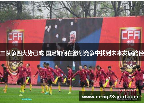 三队争四大势已成 国足如何在激烈竞争中找到未来发展路径