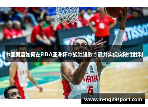 中国男篮如何在FIBA亚洲杯中战胜强敌夺冠并实现突破性胜利