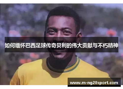 如何缅怀巴西足球传奇贝利的伟大贡献与不朽精神