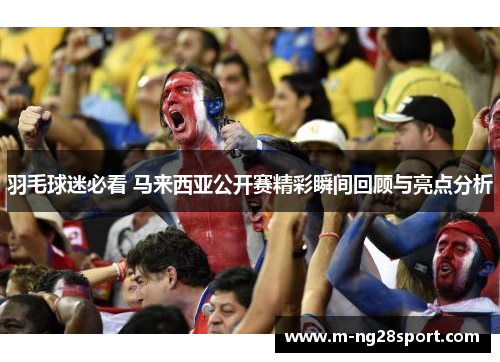 羽毛球迷必看 马来西亚公开赛精彩瞬间回顾与亮点分析