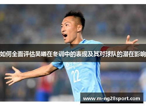 如何全面评估吴曦在冬训中的表现及其对球队的潜在影响