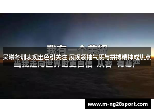 吴曦冬训表现出色引关注 展现领袖气质与拼搏精神成焦点