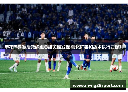 申花热身赛后教练组总结关键发现 强化阵容和战术执行力提升