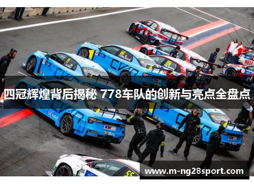 四冠辉煌背后揭秘 778车队的创新与亮点全盘点