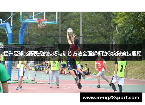提升足球比赛表现的技巧与训练方法全面解析助你突破竞技瓶颈