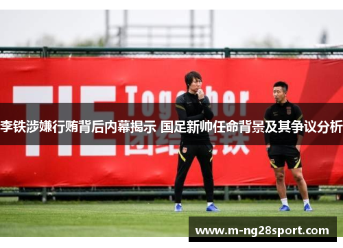 李铁涉嫌行贿背后内幕揭示 国足新帅任命背景及其争议分析