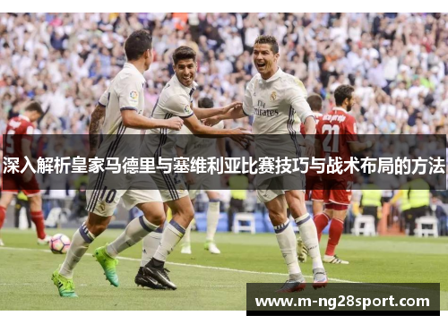 深入解析皇家马德里与塞维利亚比赛技巧与战术布局的方法