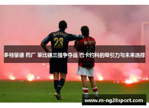 多特蒙德 药厂 莱比锡三强争夺战 巴卡约科的吸引力与未来选择