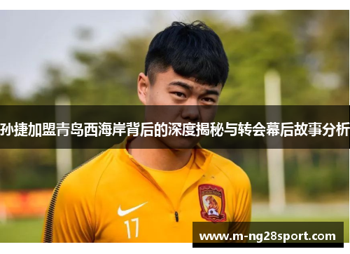 孙捷加盟青岛西海岸背后的深度揭秘与转会幕后故事分析