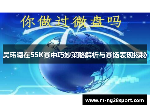 吴玮曦在55K赛中巧妙策略解析与赛场表现揭秘