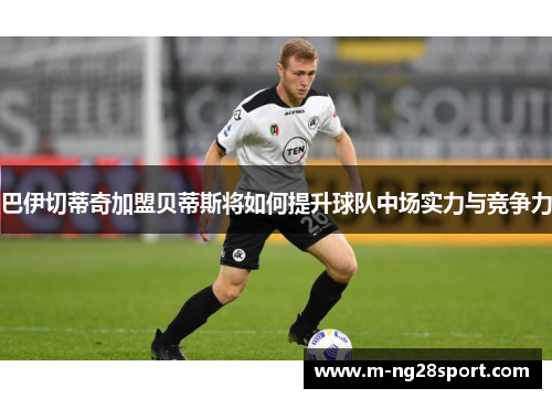 巴伊切蒂奇加盟贝蒂斯将如何提升球队中场实力与竞争力