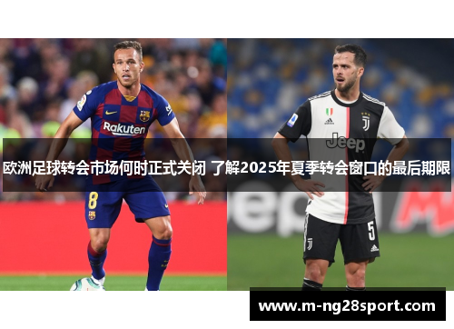 欧洲足球转会市场何时正式关闭 了解2025年夏季转会窗口的最后期限