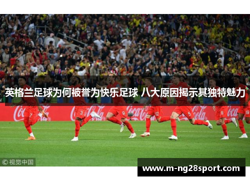 英格兰足球为何被誉为快乐足球 八大原因揭示其独特魅力