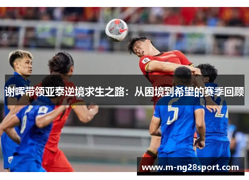 谢晖带领亚泰逆境求生之路:从困境到希望的赛季回顾 谢晖带领亚泰逆境求生之路:从困境到希望的赛季回顾