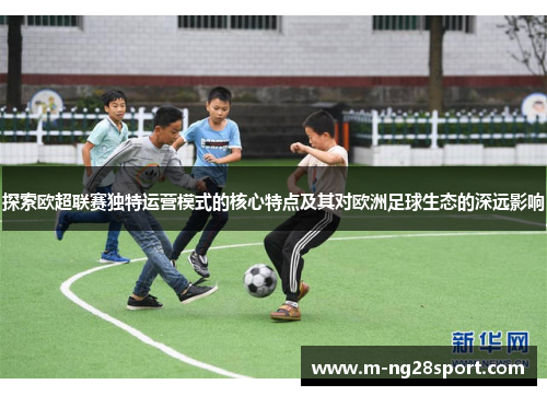 探索欧超联赛独特运营模式的核心特点及其对欧洲足球生态的深远影响